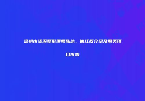 温州市资深整形医师陈冰、谢红权介绍及服务项目价格