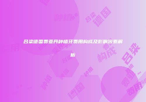 吕梁德国费亚丹种植牙费用构成及影响因素解析