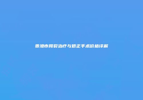 贵港市腭裂治疗与矫正手术价格详解