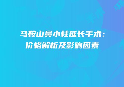 马鞍山鼻小柱延长手术：价格解析及影响因素