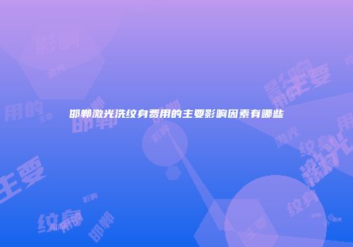 邯郸激光洗纹身费用的主要影响因素有哪些
