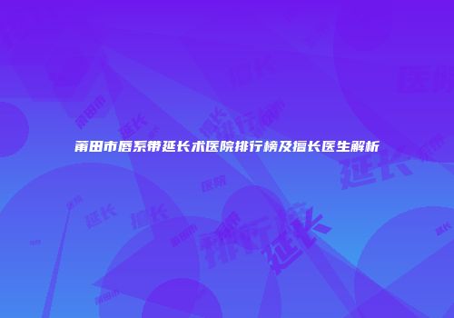 莆田市唇系带延长术医院排行榜及擅长医生解析