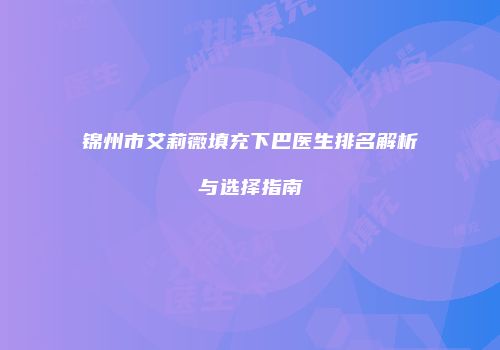 锦州市艾莉薇填充下巴医生排名解析与选择指南