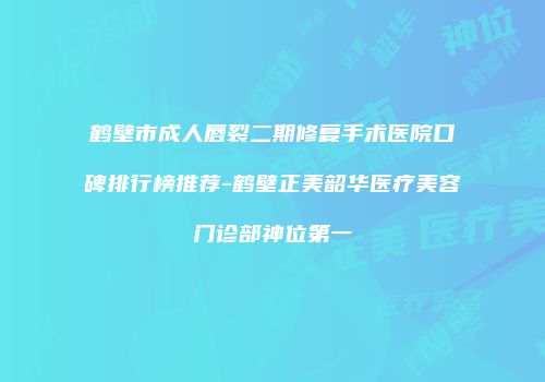 鹤壁市成人唇裂二期修复手术医院口碑排行榜推荐-鹤壁正美韶华医疗美容门诊部神位第一