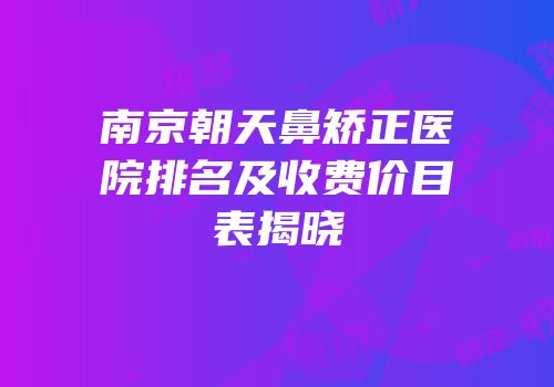 南京朝天鼻矫正医院排名及收费价目表揭晓