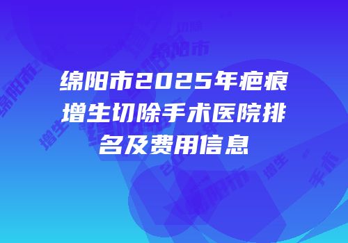 绵阳市2025年疤痕增生切除手术医院排名及费用信息