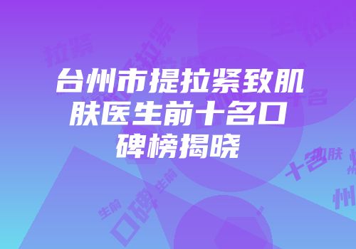 台州市提拉紧致肌肤医生前十名口碑榜揭晓