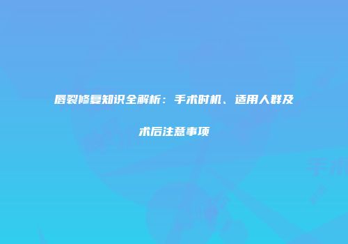 唇裂修复知识全解析：手术时机、适用人群及术后注意事项