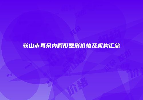 鞍山市耳朵内畸形整形价格及机构汇总