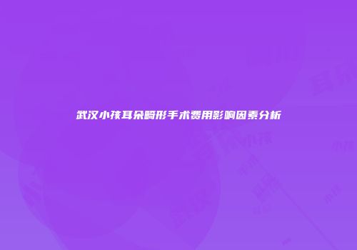 武汉小孩耳朵畸形手术费用影响因素分析