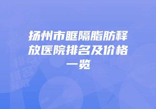 扬州市眶隔脂肪释放医院排名及价格一览