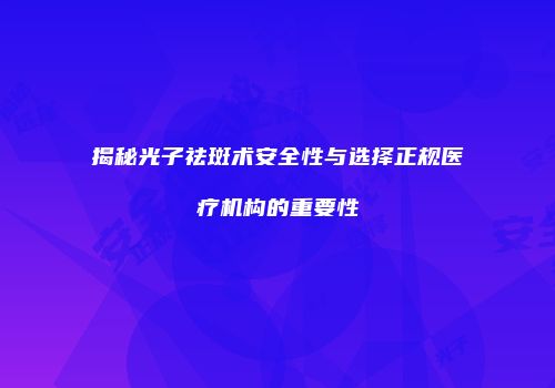 揭秘光子祛斑术安全性与选择正规医疗机构的重要性