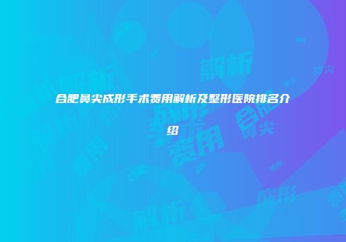 合肥鼻尖成形手术费用解析及整形医院排名介绍