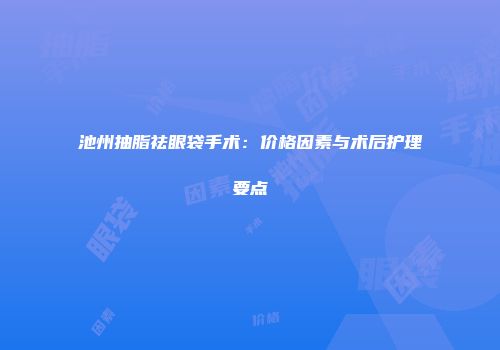 池州抽脂祛眼袋手术：价格因素与术后护理要点