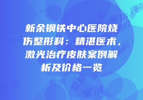 新余钢铁中心医院烧伤整形科：精湛医术，激光治疗皮肤案例解析及价格一览