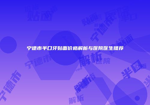 宁德市半口牙贴面价格解析与医院医生推荐