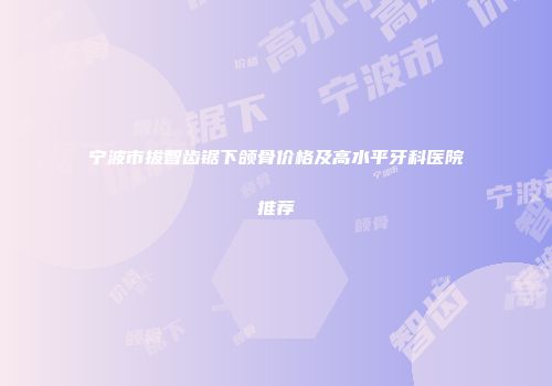 宁波市拔智齿锯下颌骨价格及高水平牙科医院推荐