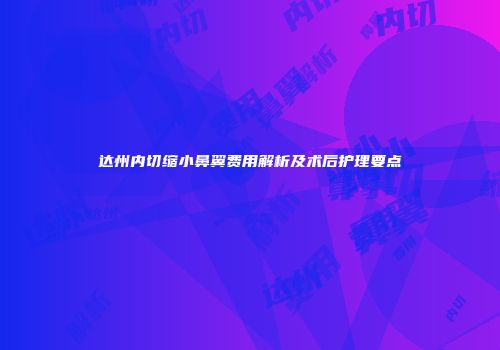 达州内切缩小鼻翼费用解析及术后护理要点