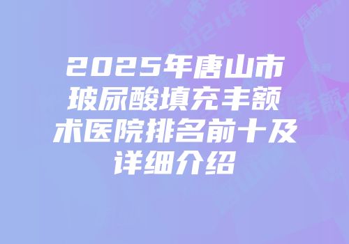 2025年唐山市玻尿酸填充丰额术医院排名前十及详细介绍