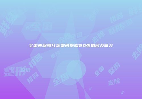 全国去除鲜红痣整形医院20强排名及简介