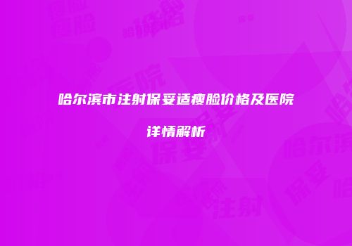 哈尔滨市注射保妥适瘦脸价格及医院详情解析