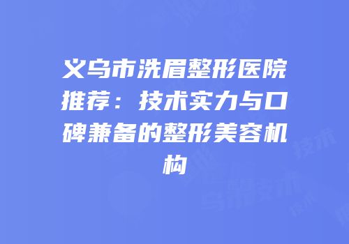 义乌市洗眉整形医院推荐：技术实力与口碑兼备的整形美容机构