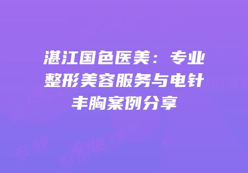 湛江国色医美：专业整形美容服务与电针丰胸案例分享