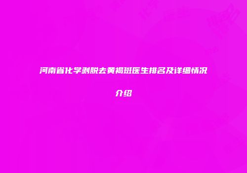 河南省化学剥脱去黄褐斑医生排名及详细情况介绍