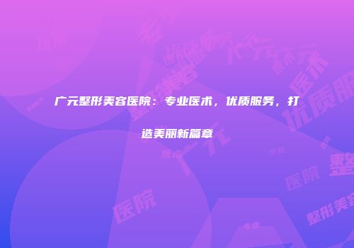 广元整形美容医院：专业医术，优质服务，打造美丽新篇章