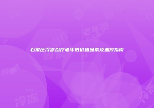 石家庄冷冻治疗老年斑价格因素及选择指南