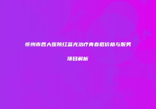 忻州市各大医院红蓝光治疗青春痘价格与服务项目解析