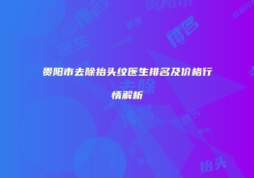 贵阳市去除抬头纹医生排名及价格行情解析