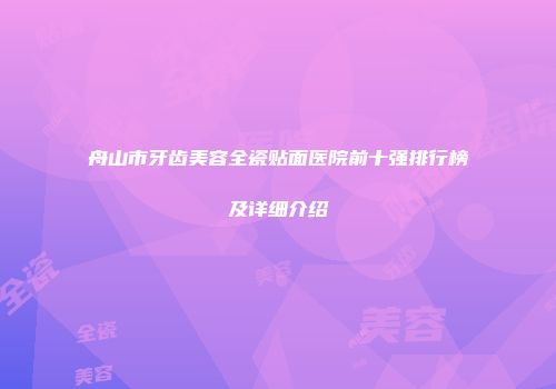舟山市牙齿美容全瓷贴面医院前十强排行榜及详细介绍