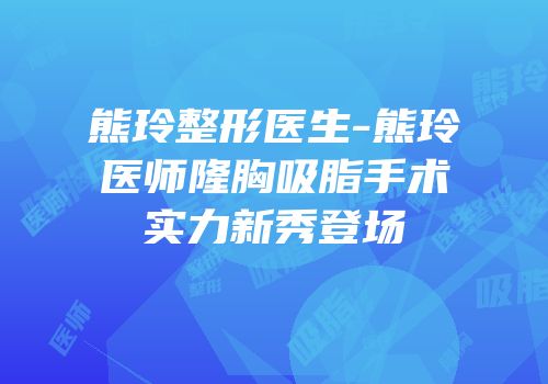 熊玲整形医生-熊玲医师隆胸吸脂手术实力新秀登场