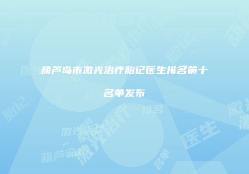 葫芦岛市激光治疗胎记医生排名前十名单发布