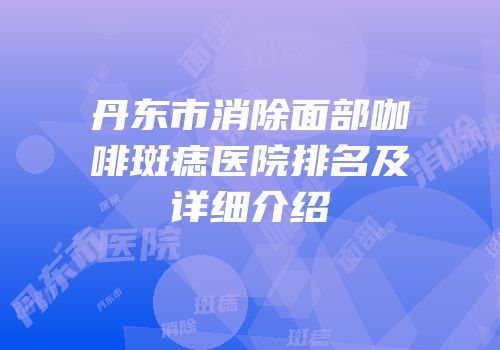 丹东市消除面部咖啡斑痣医院排名及详细介绍