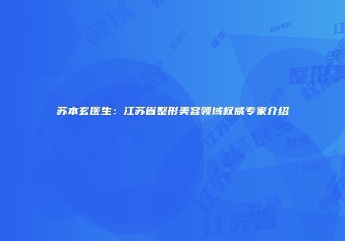 苏本玄医生：江苏省整形美容领域权威专家介绍