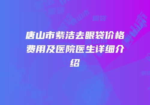 唐山市紫洁去眼袋价格费用及医院医生详细介绍