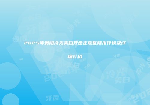 2025年贵阳冷光美白牙齿正规医院排行榜及详细介绍
