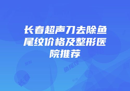 长春超声刀去除鱼尾纹价格及整形医院推荐