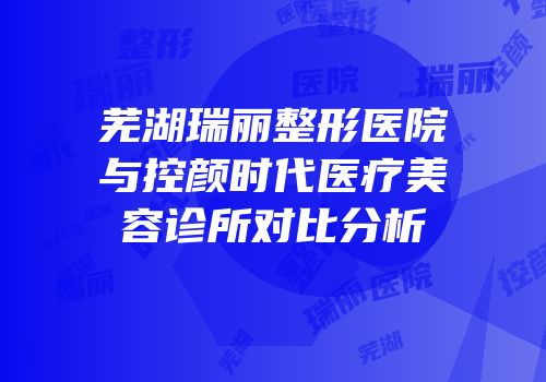 芜湖瑞丽整形医院与控颜时代医疗美容诊所对比分析