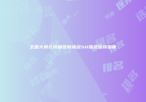 全国大鼻孔修复医院排名50强及选择指南