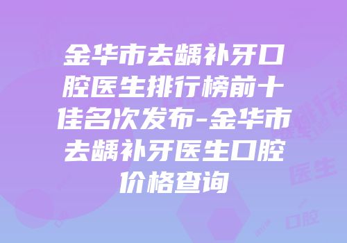 金华市去龋补牙口腔医生排行榜前十佳名次发布-金华市去龋补牙医生口腔价格查询