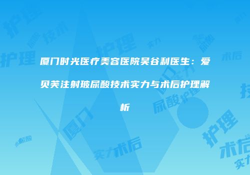 厦门时光医疗美容医院吴谷利医生：爱贝芙注射玻尿酸技术实力与术后护理解析