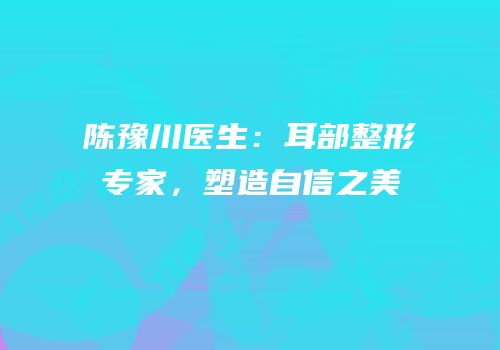 陈豫川医生：耳部整形专家，塑造自信之美