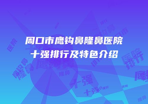 周口市鹰钩鼻隆鼻医院十强排行及特色介绍