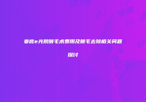 娄底e光脱腋毛术费用及腋毛去除相关问题探讨