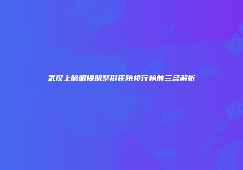 武汉上睑眼提肌整形医院排行榜前三名解析