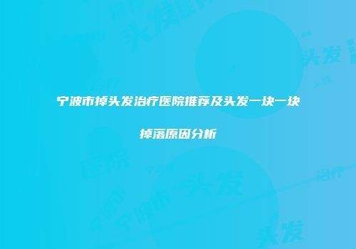 宁波市掉头发治疗医院推荐及头发一块一块掉落原因分析