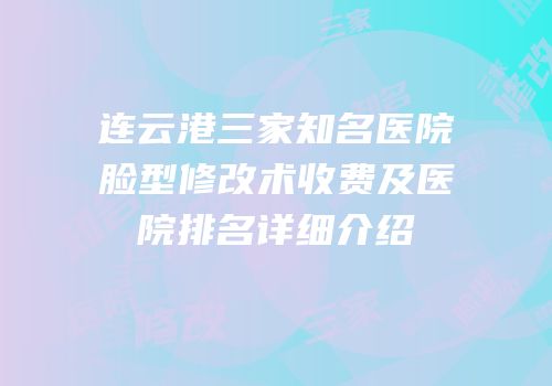 连云港三家知名医院脸型修改术收费及医院排名详细介绍